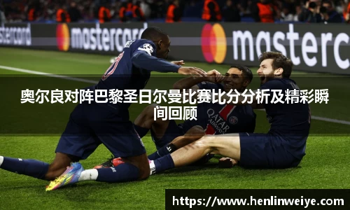 奥尔良对阵巴黎圣日尔曼比赛比分分析及精彩瞬间回顾