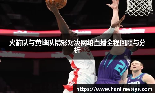 火箭队与黄蜂队精彩对决网络直播全程回顾与分析