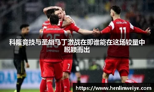 科隆竞技与圣胡马丁激战在即谁能在这场较量中脱颖而出