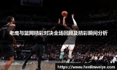老鹰与篮网精彩对决全场回顾及精彩瞬间分析