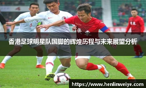 香港足球明星队国脚的辉煌历程与未来展望分析