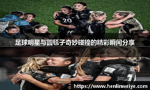 足球明星与圆毯子奇妙碰撞的精彩瞬间分享