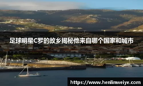 足球明星C罗的故乡揭秘他来自哪个国家和城市
