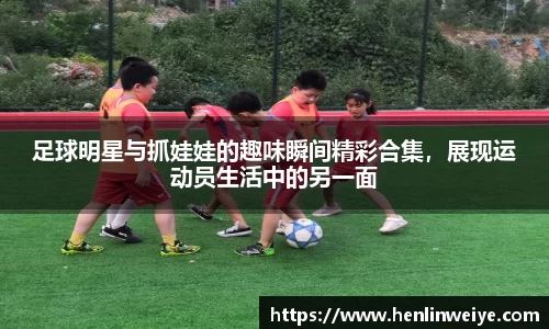 足球明星与抓娃娃的趣味瞬间精彩合集，展现运动员生活中的另一面