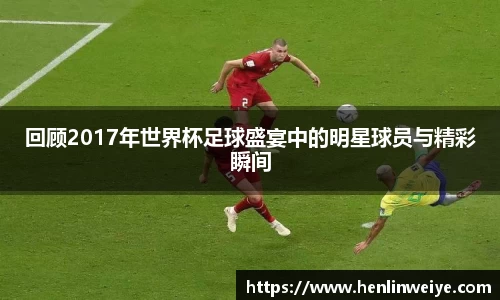 回顾2017年世界杯足球盛宴中的明星球员与精彩瞬间
